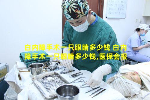 白内障手术一只眼睛多少钱 白内障手术一只眼睛多少钱,医保会报多少